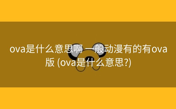 ova是什么意思啊 一般动漫有的有ova版 (ova是什么意思?)