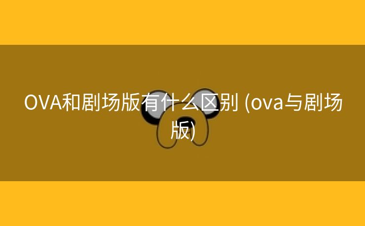 OVA和剧场版有什么区别 (ova与剧场版)