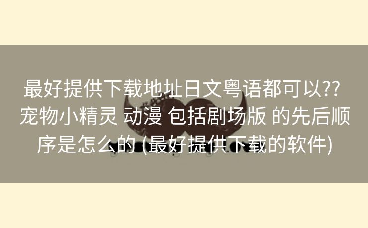 最好提供下载地址日文粤语都可以?? 宠物小精灵 动漫 包括剧场版 的先后顺序是怎么的 (最好提供下载的软件)