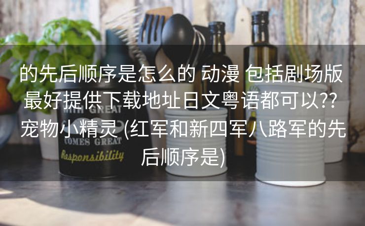 的先后顺序是怎么的 动漫 包括剧场版 最好提供下载地址日文粤语都可以?? 宠物小精灵 (红军和新四军八路军的先后顺序是)