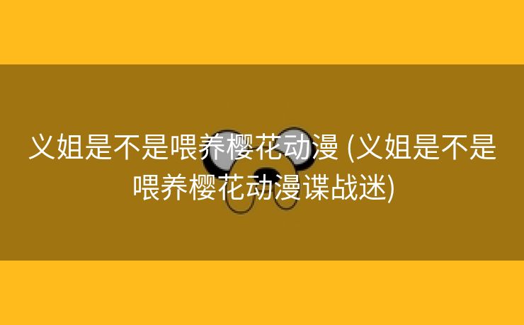 义姐是不是喂养樱花动漫 (义姐是不是喂养樱花动漫谍战迷)