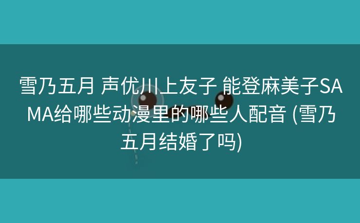 雪乃五月 声优川上友子 能登麻美子SAMA给哪些动漫里的哪些人配音 (雪乃五月结婚了吗)