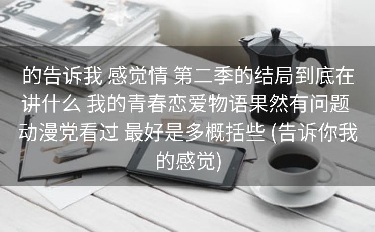 的告诉我 感觉情 第二季的结局到底在讲什么 我的青春恋爱物语果然有问题 动漫党看过 最好是多概括些 (告诉你我的感觉)