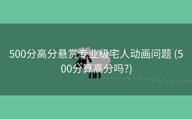 500分高分悬赏专业级宅人动画问题 (500分算高分吗?)