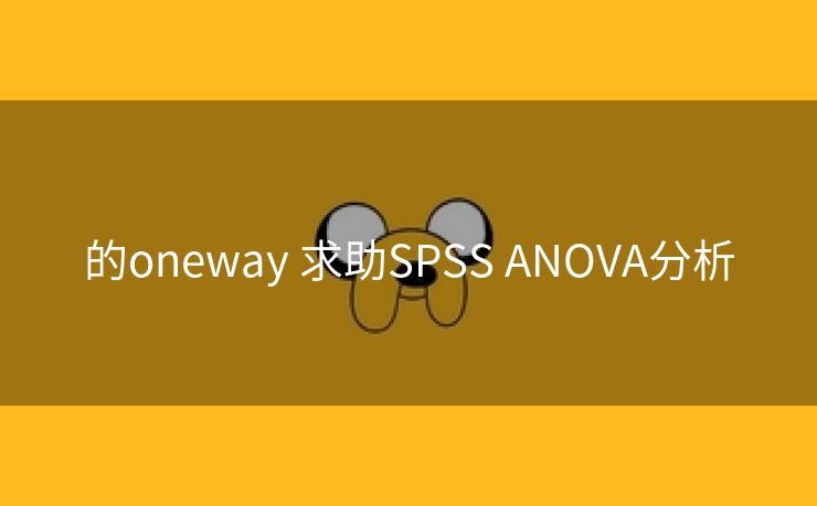 的oneway 求助SPSS ANOVA分析