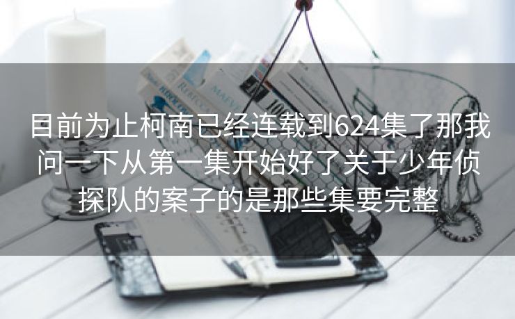 目前为止柯南已经连载到624集了那我问一下从第一集开始好了关于少年侦探队的案子的是那些集要完整