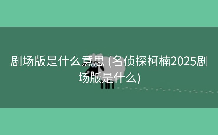 剧场版是什么意思 (名侦探柯楠2025剧场版是什么)