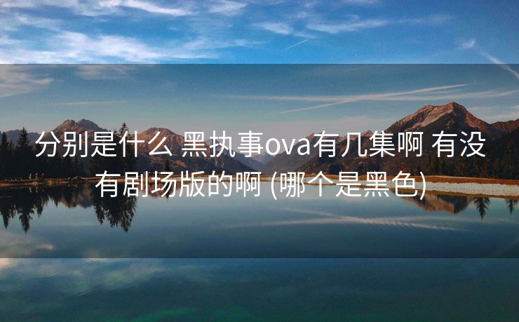 分别是什么 黑执事ova有几集啊 有没有剧场版的啊 (哪个是黑色)