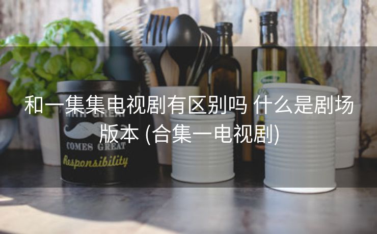 和一集集电视剧有区别吗 什么是剧场版本 (合集一电视剧)