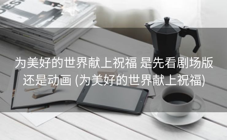 为美好的世界献上祝福 是先看剧场版还是动画 (为美好的世界献上祝福)