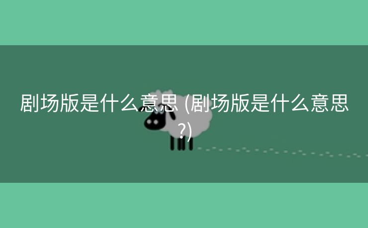 剧场版是什么意思 (剧场版是什么意思?)