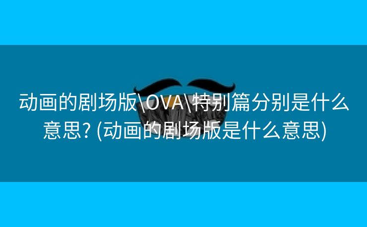 动画的剧场版\OVA\特别篇分别是什么意思? (动画的剧场版是什么意思)