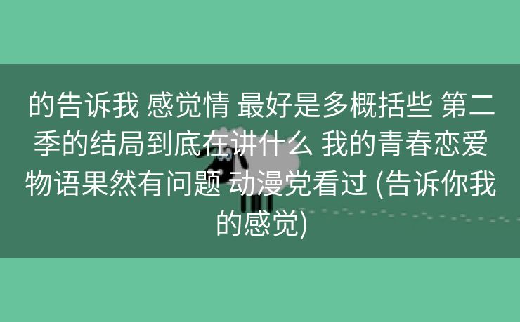 的告诉我 感觉情 最好是多概括些 第二季的结局到底在讲什么 我的青春恋爱物语果然有问题 动漫党看过 (告诉你我的感觉)