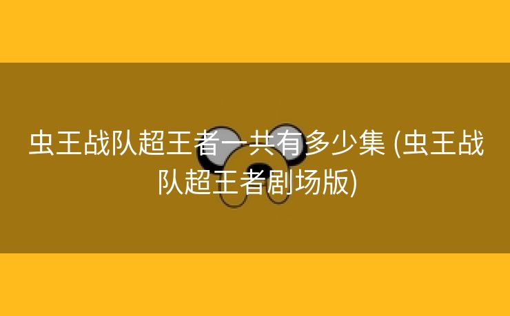 虫王战队超王者一共有多少集 (虫王战队超王者剧场版)
