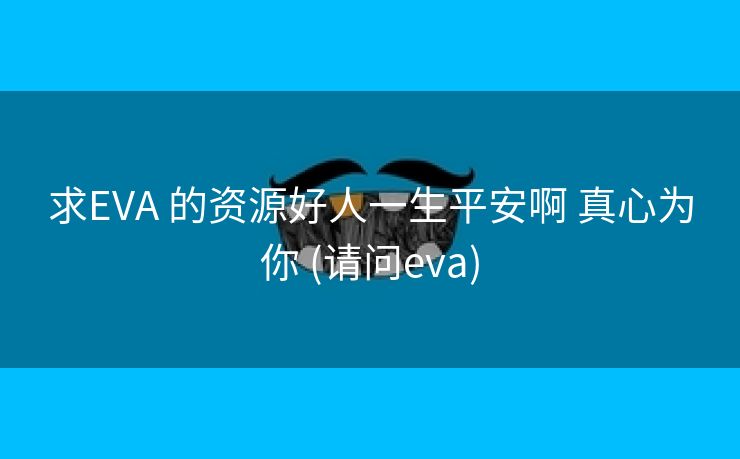 求EVA 的资源好人一生平安啊 真心为你 (请问eva)