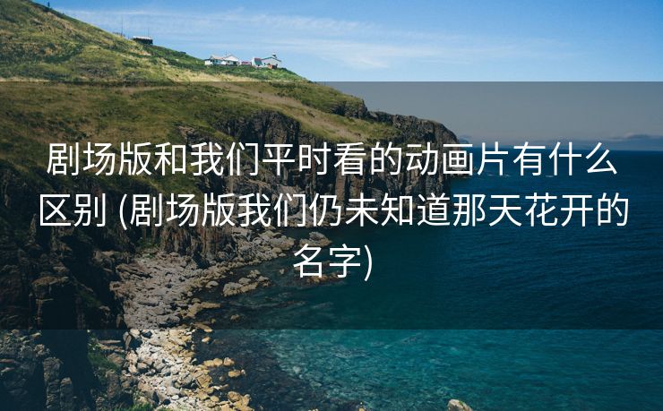 剧场版和我们平时看的动画片有什么区别 (剧场版我们仍未知道那天花开的名字)
