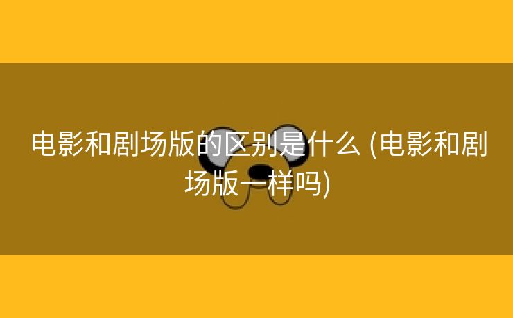 电影和剧场版的区别是什么 (电影和剧场版一样吗)
