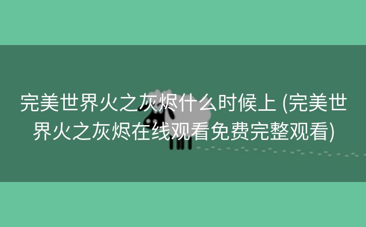 完美世界火之灰烬什么时候上 (完美世界火之灰烬在线观看免费完整观看)
