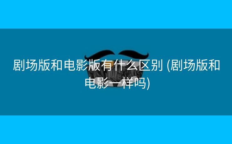 剧场版和电影版有什么区别 (剧场版和电影一样吗)