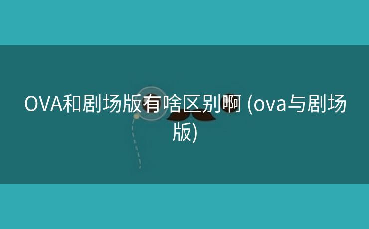 OVA和剧场版有啥区别啊 (ova与剧场版)