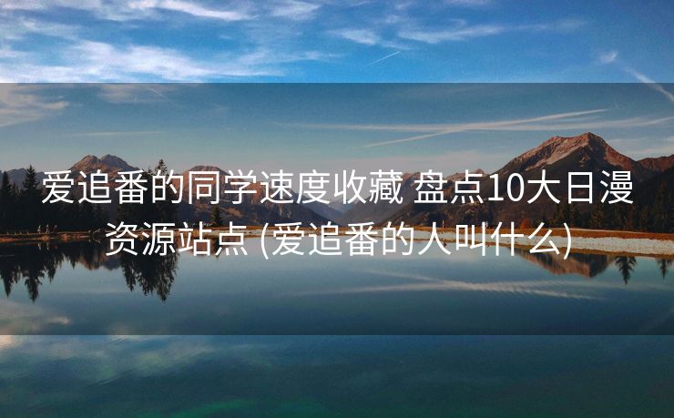 爱追番的同学速度收藏 盘点10大日漫资源站点 (爱追番的人叫什么)
