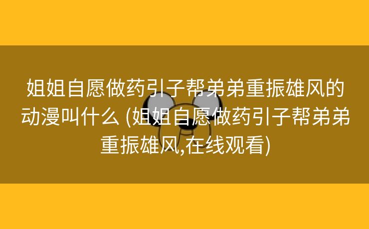 姐姐自愿做药引子帮弟弟重振雄风的动漫叫什么 (姐姐自愿做药引子帮弟弟重振雄风,在线观看)