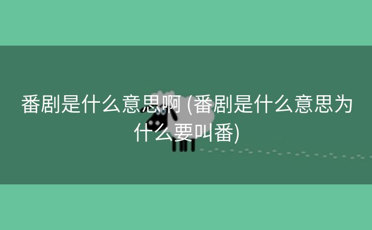 番剧是什么意思啊 (番剧是什么意思为什么要叫番)