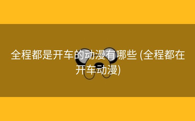 全程都是开车的动漫有哪些 (全程都在开车动漫)