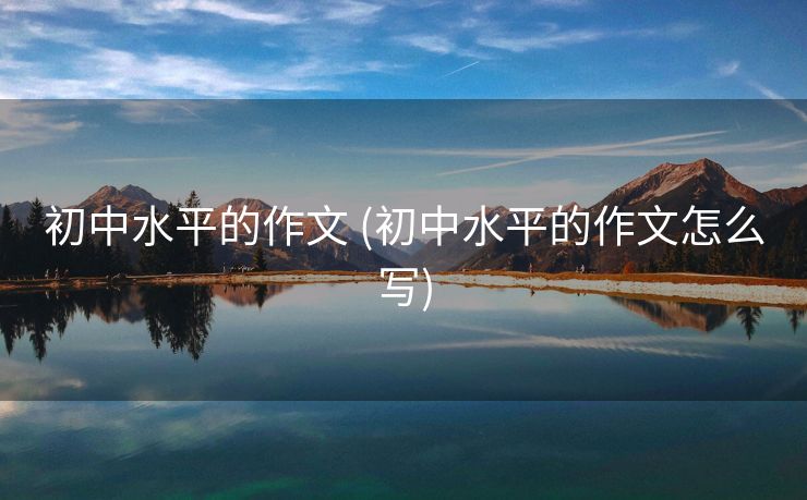 初中水平的作文 (初中水平的作文怎么写)