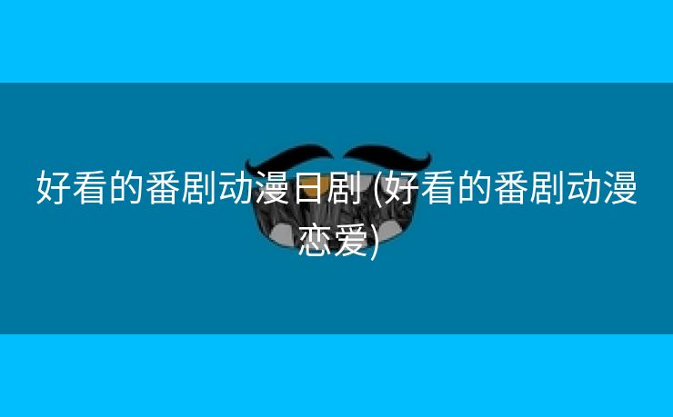 好看的番剧动漫日剧 (好看的番剧动漫恋爱)