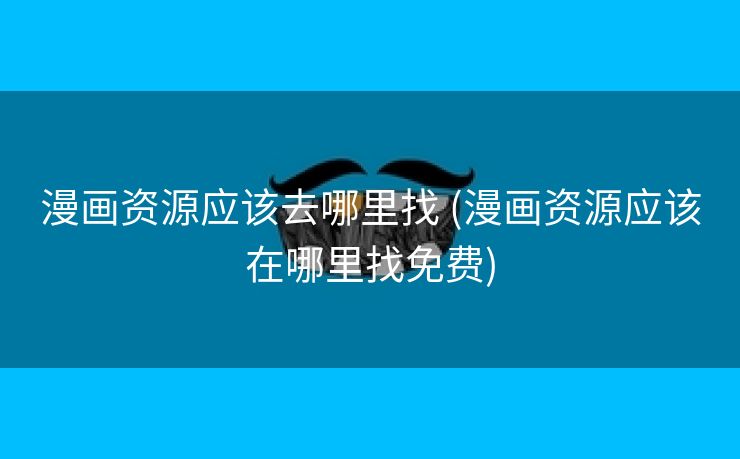 漫画资源应该去哪里找 (漫画资源应该在哪里找免费)