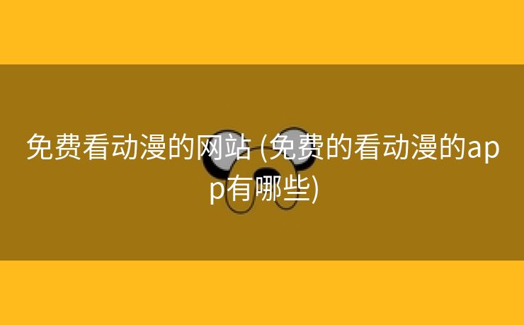 免费看动漫的网站 (免费的看动漫的app有哪些)
