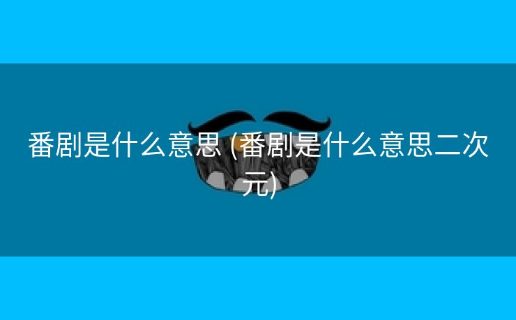 番剧是什么意思 (番剧是什么意思二次元)