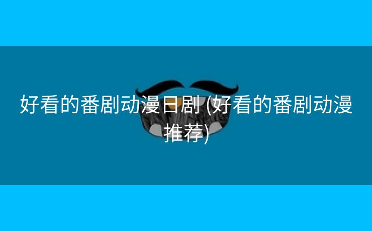 好看的番剧动漫日剧 (好看的番剧动漫推荐)