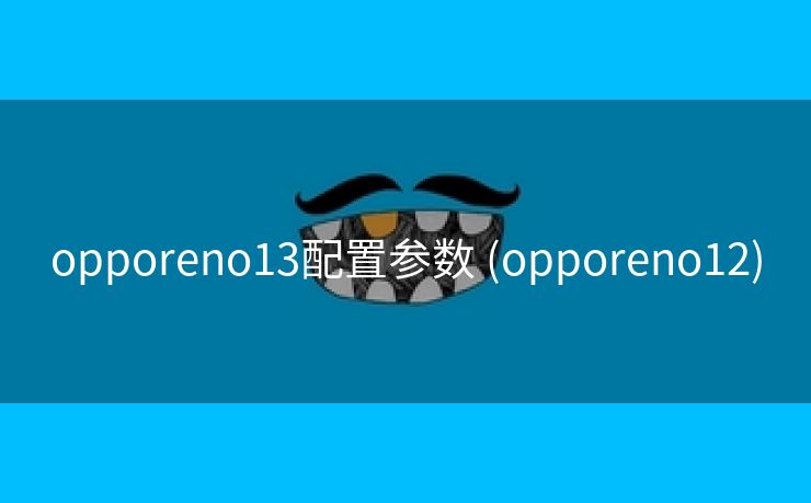 opporeno13配置参数 (opporeno12)
