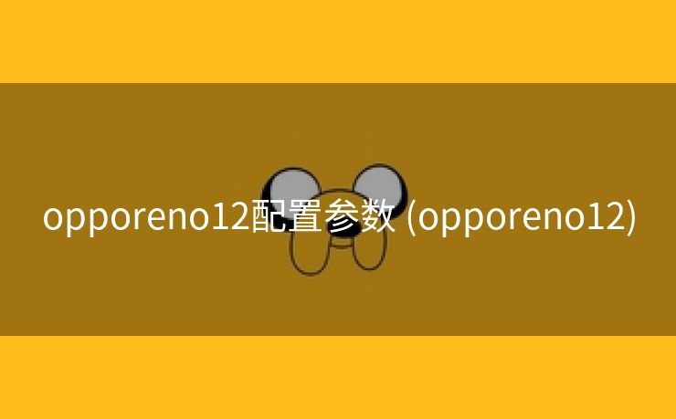 opporeno12配置参数 (opporeno12)