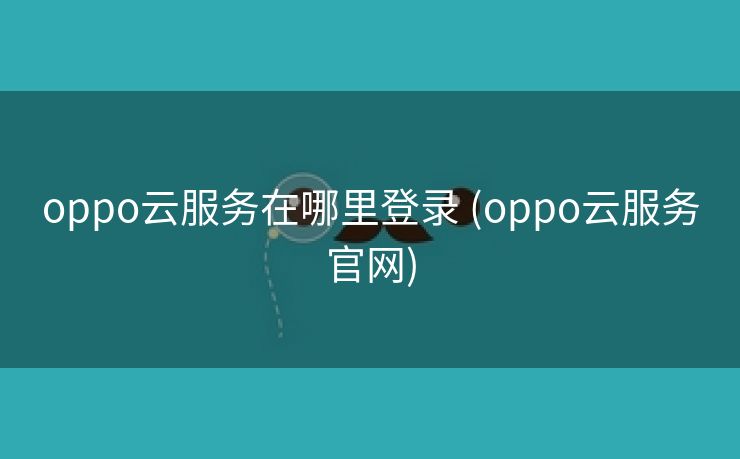 oppo云服务在哪里登录 (oppo云服务官网)