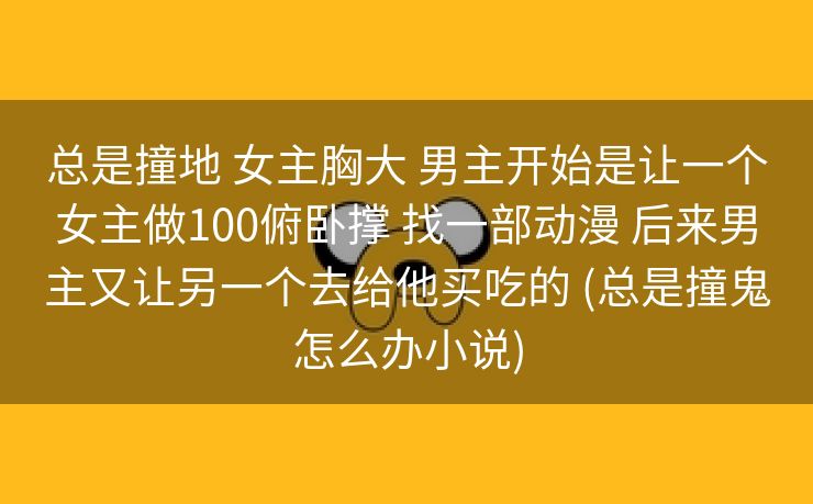 总是撞地 女主胸大 男主开始是让一个女主做100俯卧撑 找一部动漫 后来男主又让另一个去给他买吃的 (总是撞鬼怎么办小说)