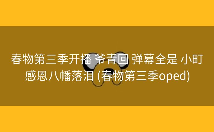 春物第三季开播 爷青回 弹幕全是 小町感恩八幡落泪 (春物第三季oped)