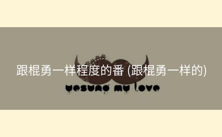 跟棍勇一样程度的番 (跟棍勇一样的)