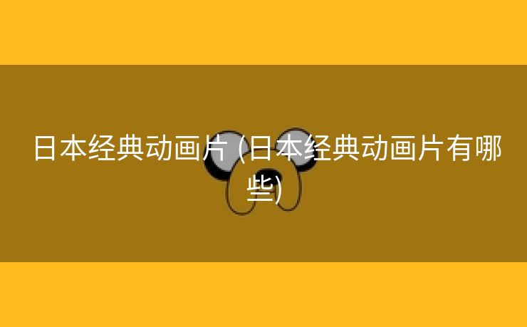日本经典动画片 (日本经典动画片有哪些)