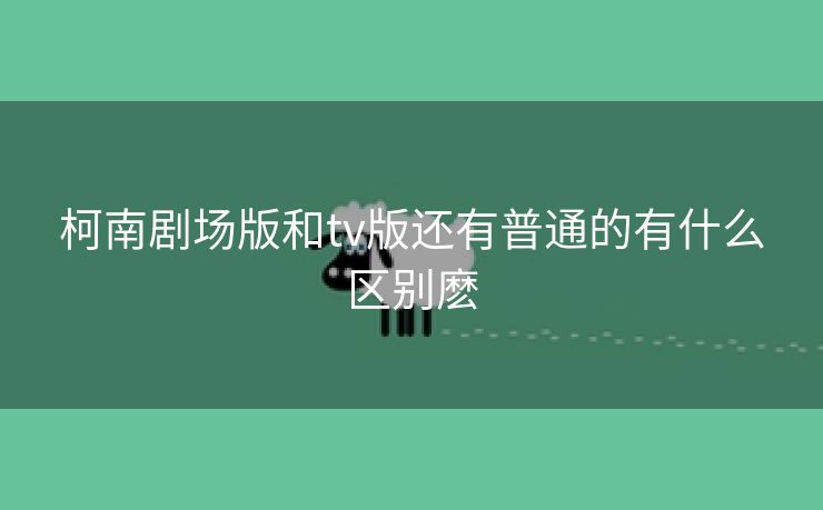 柯南剧场版和tv版还有普通的有什么区别麽