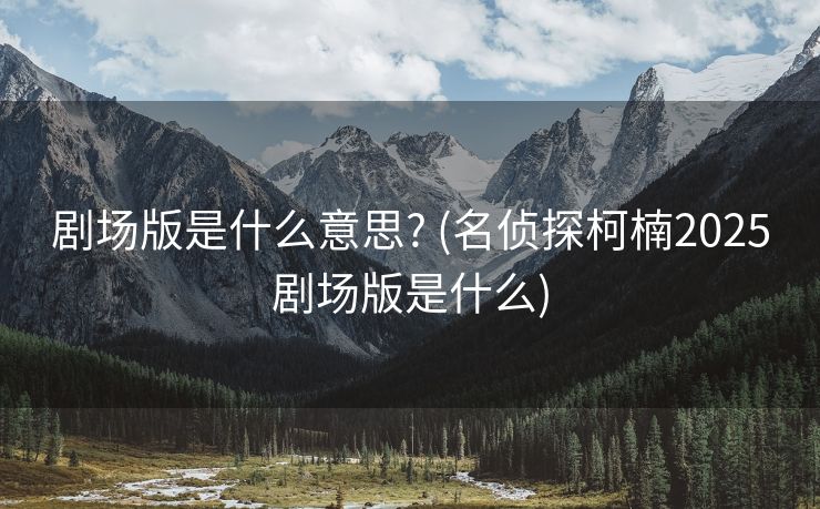 剧场版是什么意思? (名侦探柯楠2025剧场版是什么)