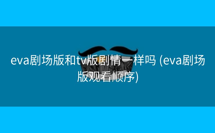 eva剧场版和tv版剧情一样吗 (eva剧场版观看顺序)