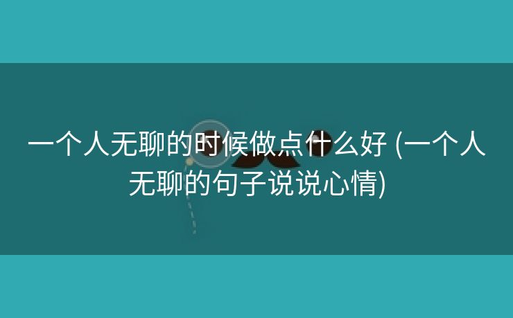 一个人无聊的时候做点什么好 (一个人无聊的句子说说心情)