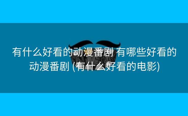 有什么好看的动漫番剧 有哪些好看的动漫番剧 (有什么好看的电影)