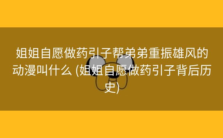 姐姐自愿做药引子帮弟弟重振雄风的动漫叫什么 (姐姐自愿做药引子背后历史)