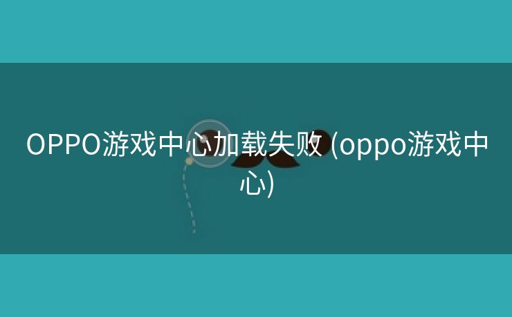 OPPO游戏中心加载失败 (oppo游戏中心)