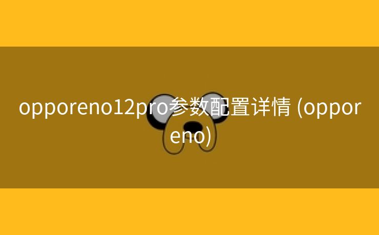opporeno12pro参数配置详情 (opporeno)