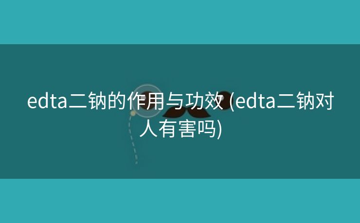 edta二钠的作用与功效 (edta二钠对人有害吗)